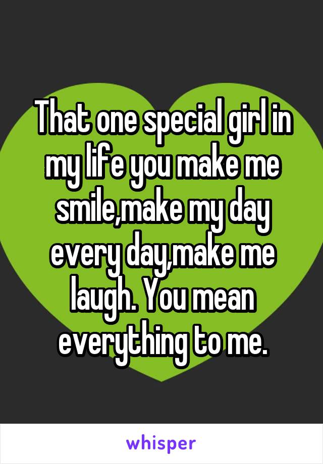 That one special girl in my life you make me smile,make my day every day,make me laugh. You mean everything to me.