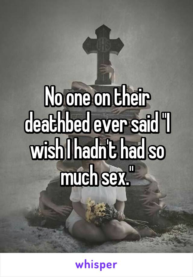 No one on their deathbed ever said "I wish I hadn't had so much sex."