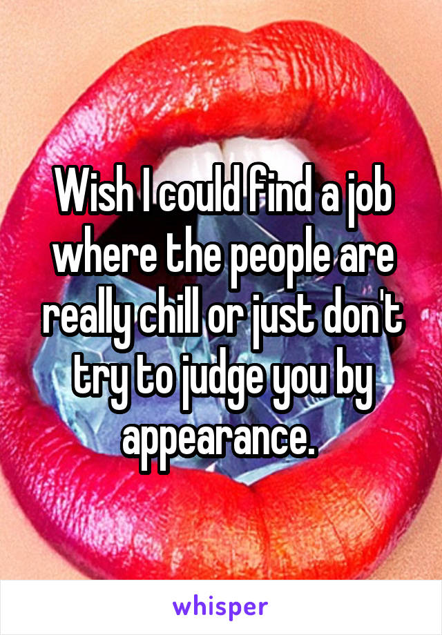 Wish I could find a job where the people are really chill or just don't try to judge you by appearance. 