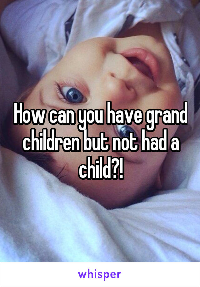 How can you have grand children but not had a child?!