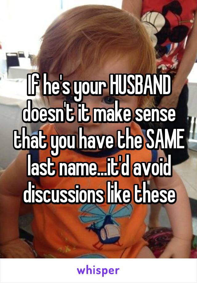 If he's your HUSBAND doesn't it make sense that you have the SAME last name...it'd avoid discussions like these
