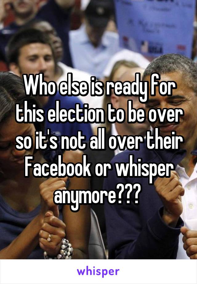 Who else is ready for this election to be over so it's not all over their Facebook or whisper anymore??? 