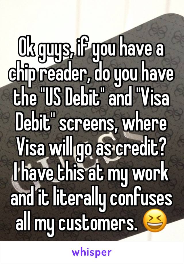 Ok guys, if you have a chip reader, do you have the "US Debit" and "Visa Debit" screens, where Visa will go as credit?
I have this at my work and it literally confuses all my customers. 😆