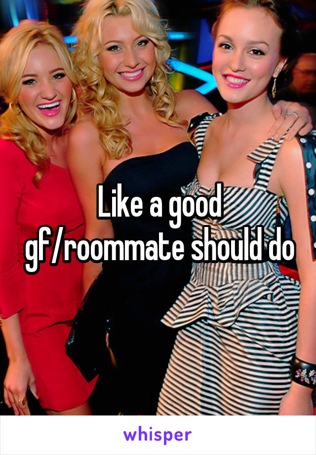 Like a good gf/roommate should do