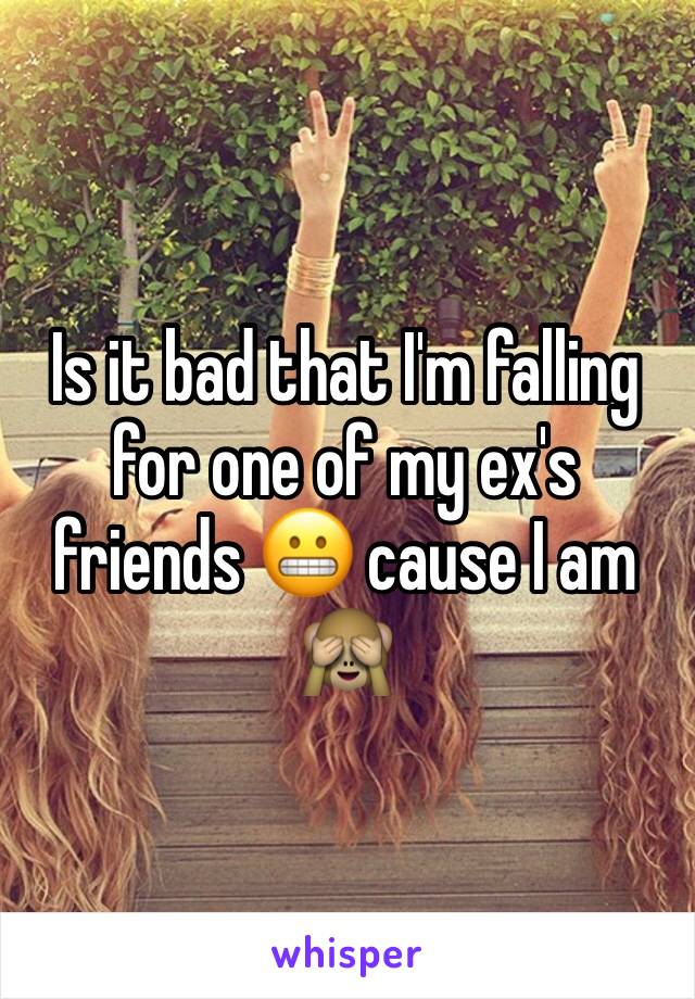 Is it bad that I'm falling for one of my ex's friends 😬 cause I am 🙈