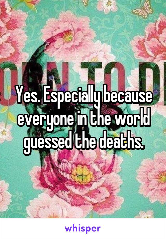 Yes. Especially because everyone in the world guessed the deaths.