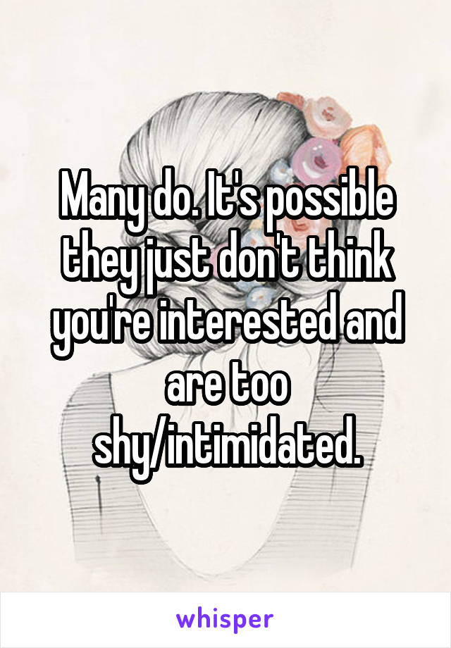 Many do. It's possible they just don't think you're interested and are too shy/intimidated.