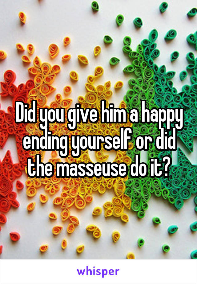 Did you give him a happy ending yourself or did the masseuse do it?