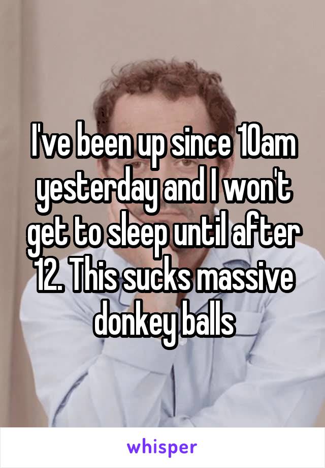 I've been up since 10am yesterday and I won't get to sleep until after 12. This sucks massive donkey balls