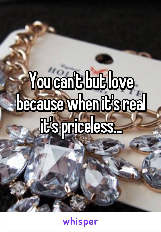 You can't but love because when it's real it's priceless...
