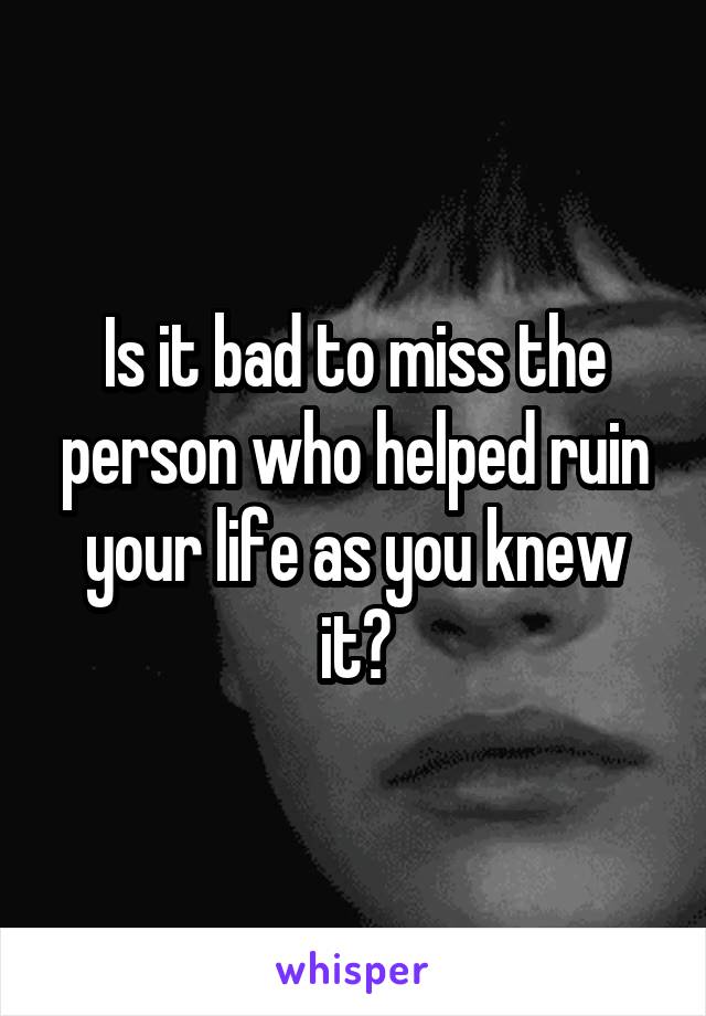 Is it bad to miss the person who helped ruin your life as you knew it?