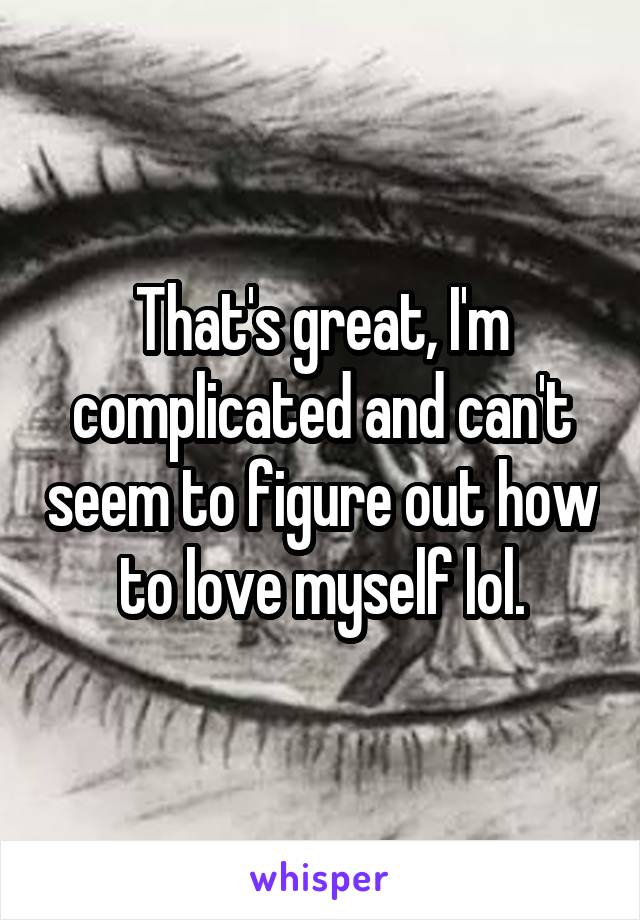 That's great, I'm complicated and can't seem to figure out how to love myself lol.