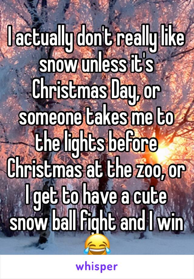 I actually don't really like snow unless it's Christmas Day, or someone takes me to the lights before Christmas at the zoo, or I get to have a cute snow ball fight and I win 😂
