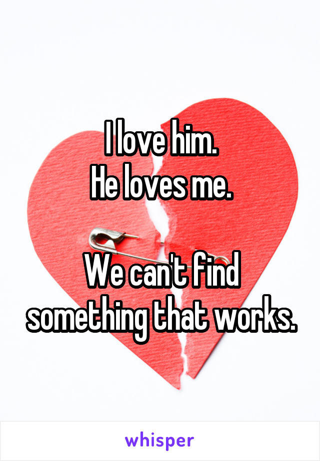 I love him.
He loves me.

We can't find something that works.