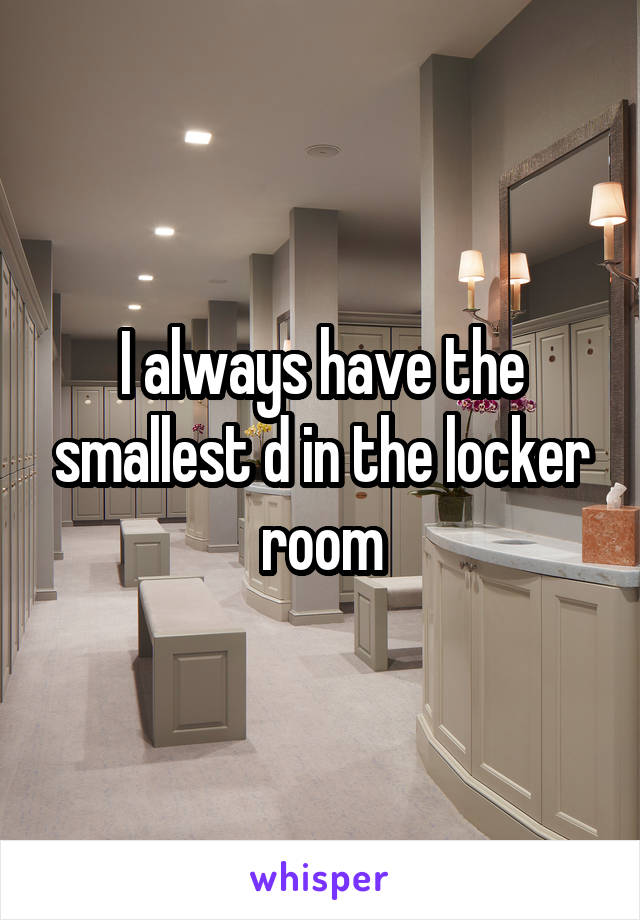 I always have the smallest d in the locker room