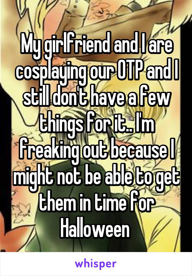 My girlfriend and I are cosplaying our OTP and I still don't have a few things for it.. I'm freaking out because I might not be able to get them in time for Halloween 