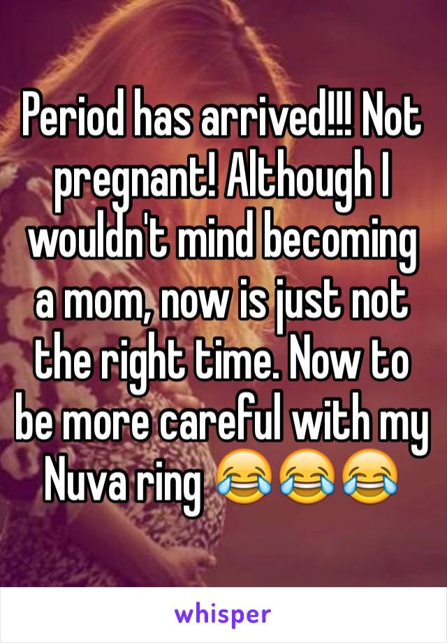 Period has arrived!!! Not pregnant! Although I wouldn't mind becoming a mom, now is just not the right time. Now to be more careful with my Nuva ring 😂😂😂
