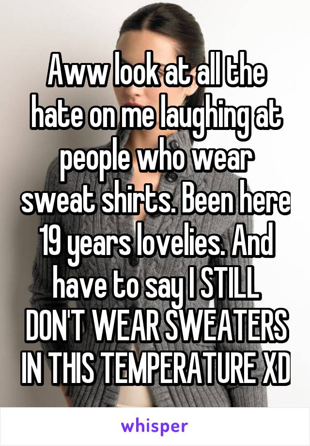 Aww look at all the hate on me laughing at people who wear sweat shirts. Been here 19 years lovelies. And have to say I STILL DON'T WEAR SWEATERS IN THIS TEMPERATURE XD