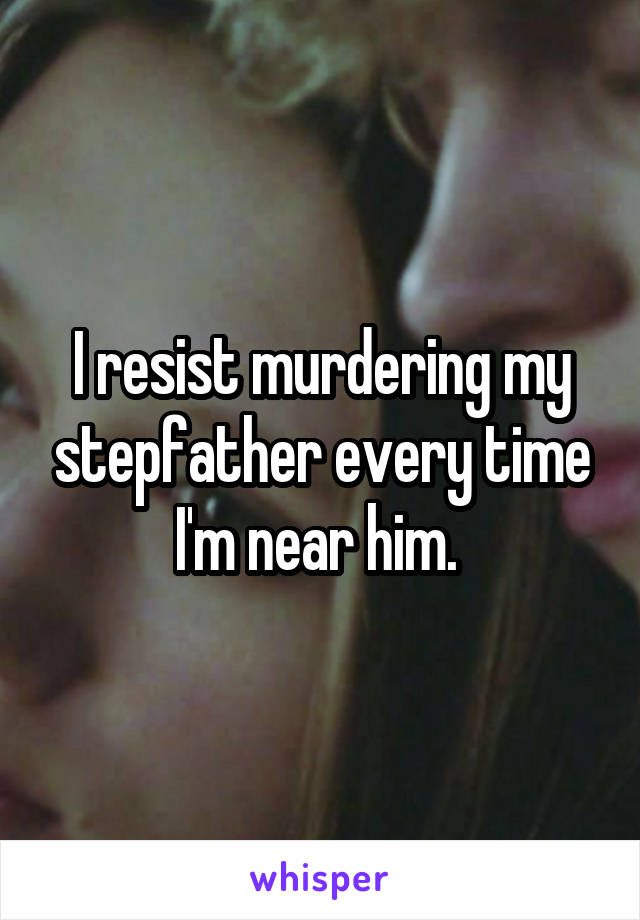 I resist murdering my stepfather every time I'm near him. 