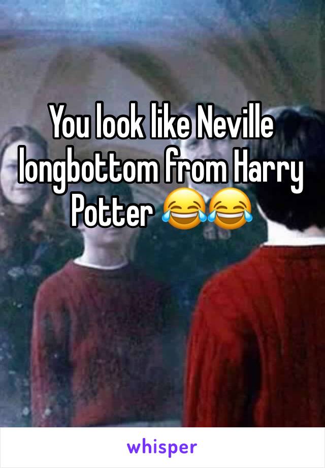 You look like Neville longbottom from Harry Potter 😂😂