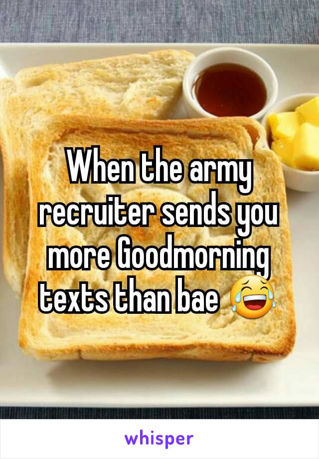 When the army recruiter sends you more Goodmorning texts than bae 😂