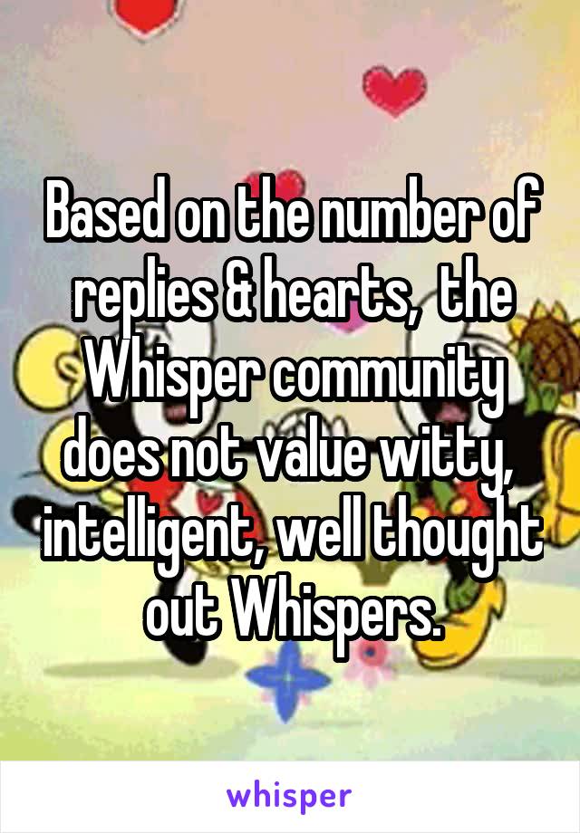 Based on the number of replies & hearts,  the Whisper community does not value witty,  intelligent, well thought out Whispers.