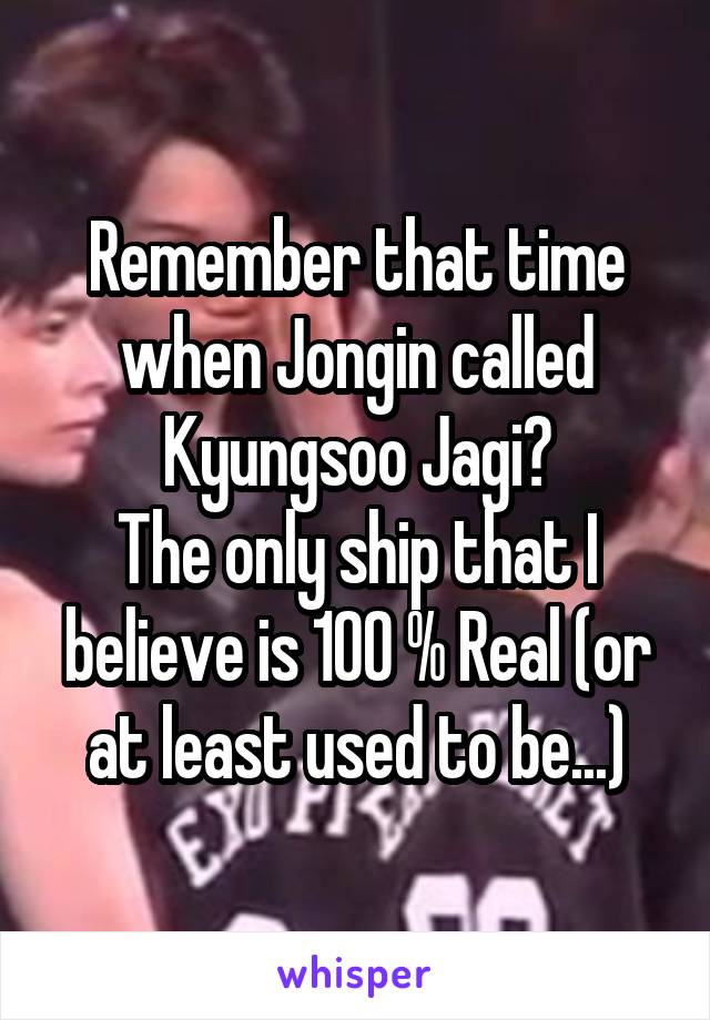 Remember that time when Jongin called Kyungsoo Jagi?
The only ship that I believe is 100 % Real (or at least used to be...)