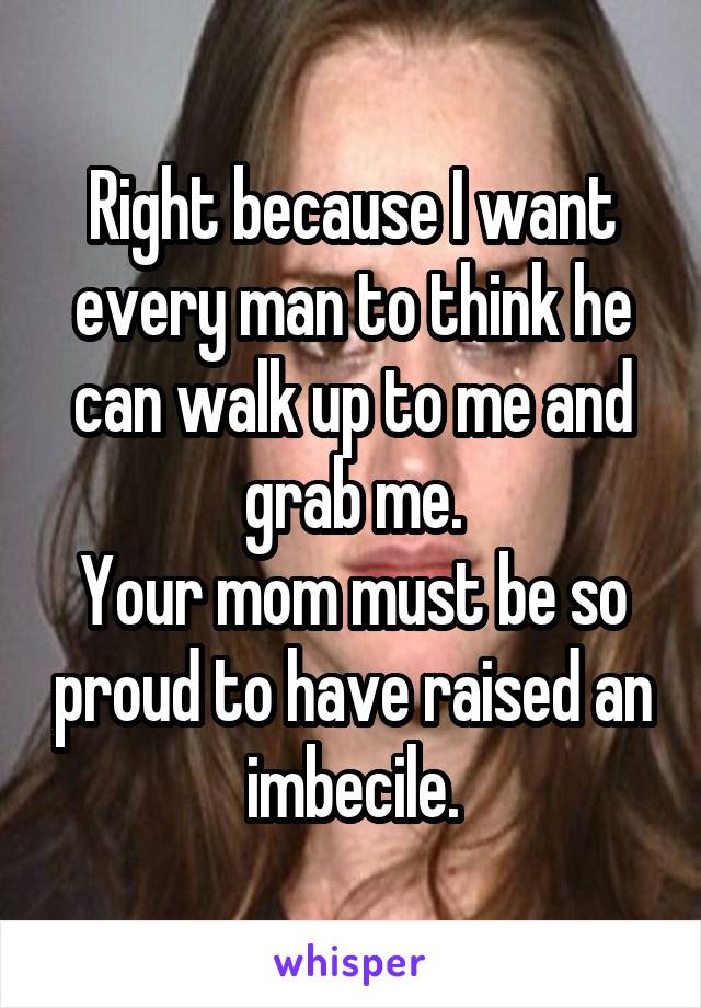 Right because I want every man to think he can walk up to me and grab me.
Your mom must be so proud to have raised an imbecile.
