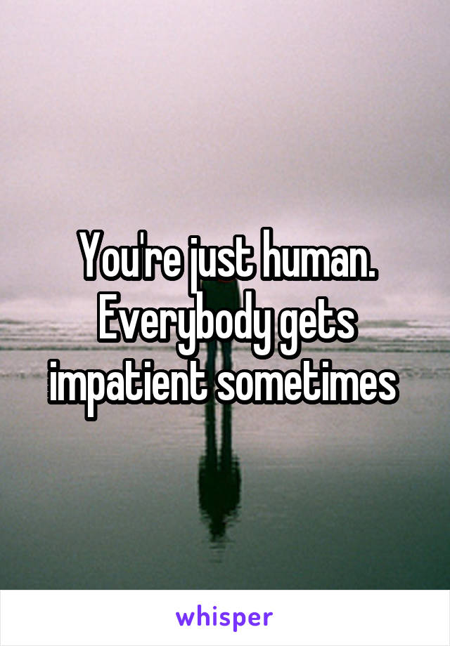 You're just human. Everybody gets impatient sometimes 