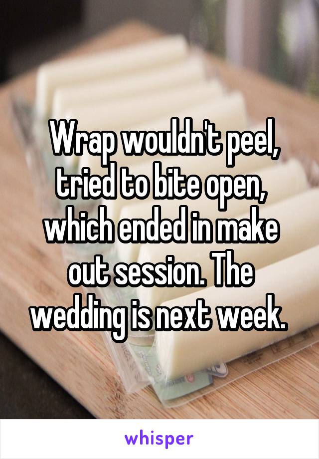  Wrap wouldn't peel, tried to bite open, which ended in make out session. The wedding is next week. 
