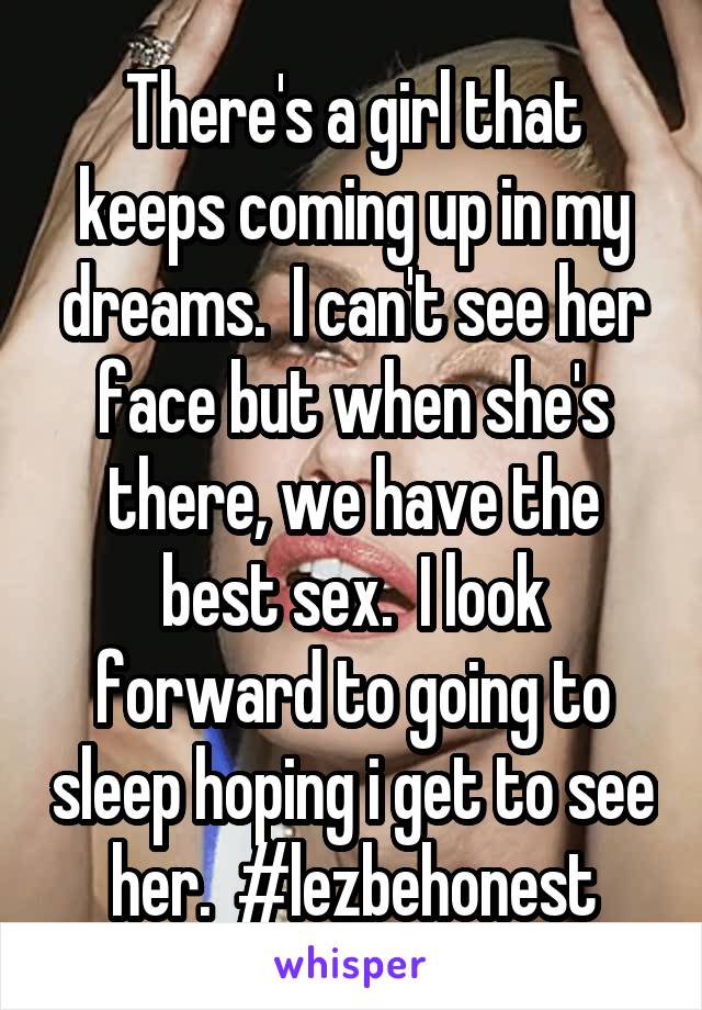 There's a girl that keeps coming up in my dreams.  I can't see her face but when she's there, we have the best sex.  I look forward to going to sleep hoping i get to see her.  #lezbehonest