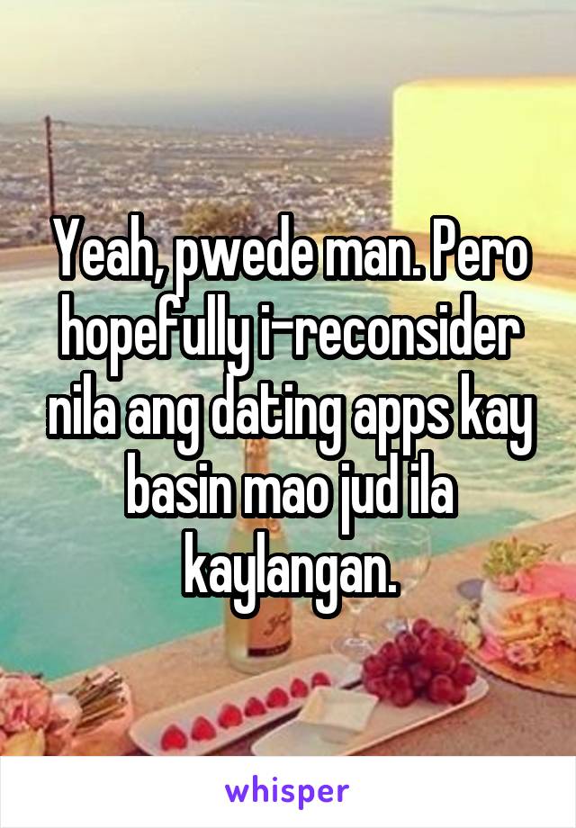 Yeah, pwede man. Pero hopefully i-reconsider nila ang dating apps kay basin mao jud ila kaylangan.