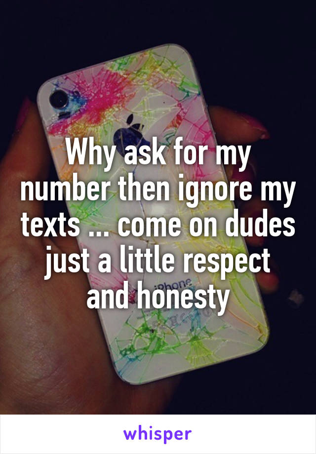 Why ask for my number then ignore my texts ... come on dudes just a little respect and honesty