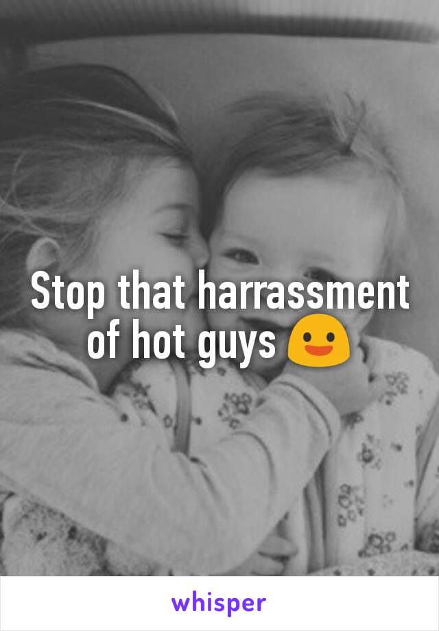 Stop that harrassment of hot guys 😃