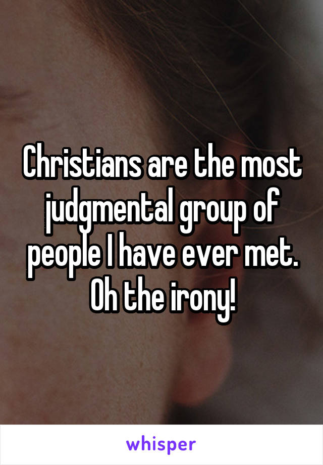 Christians are the most judgmental group of people I have ever met. Oh the irony!