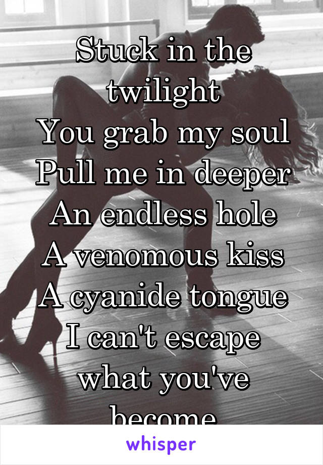Stuck in the twilight
You grab my soul
Pull me in deeper
An endless hole
A venomous kiss
A cyanide tongue
I can't escape what you've become