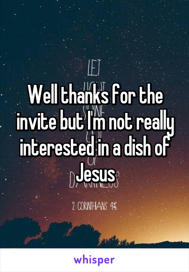 Well thanks for the invite but I'm not really interested in a dish of Jesus