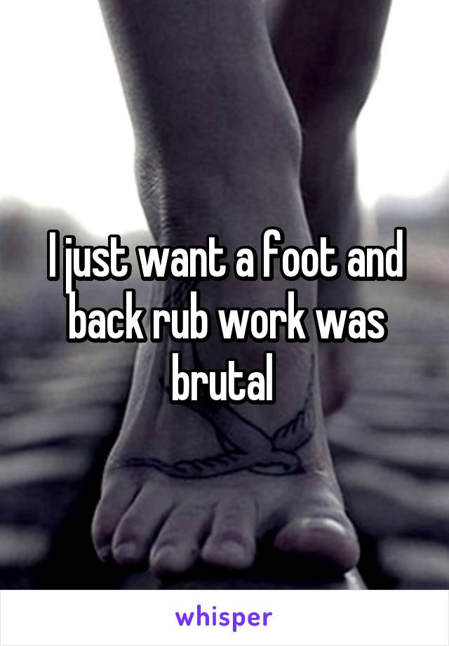 I just want a foot and back rub work was brutal 