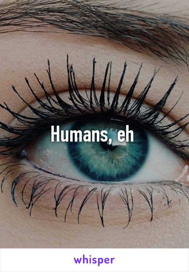 Humans, eh 