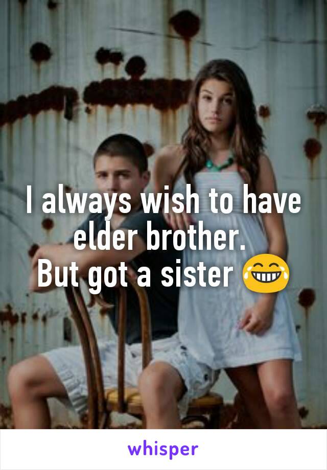 I always wish to have elder brother. 
But got a sister 😂