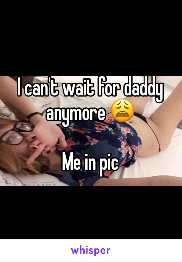 I can't wait for daddy anymore 😩

Me in pic