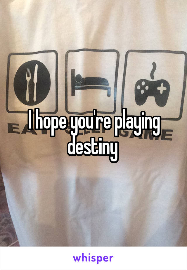 I hope you're playing destiny 