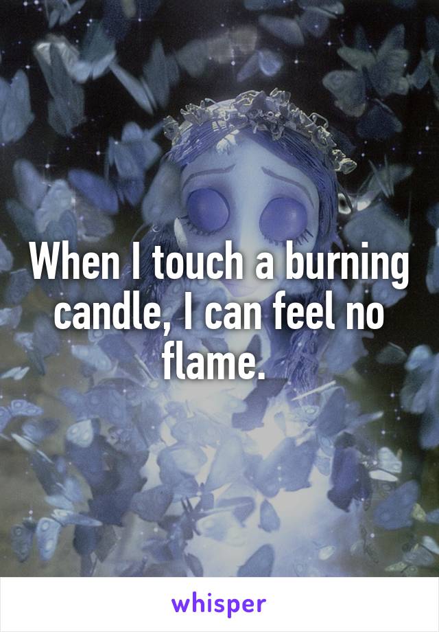 When I touch a burning candle, I can feel no flame. 