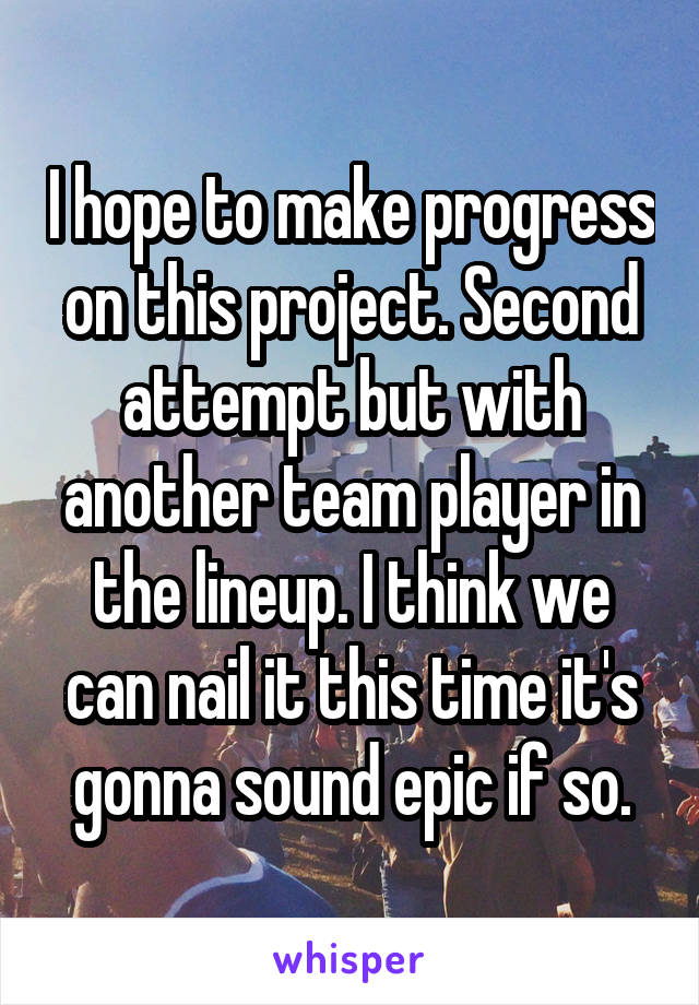I hope to make progress on this project. Second attempt but with another team player in the lineup. I think we can nail it this time it's gonna sound epic if so.