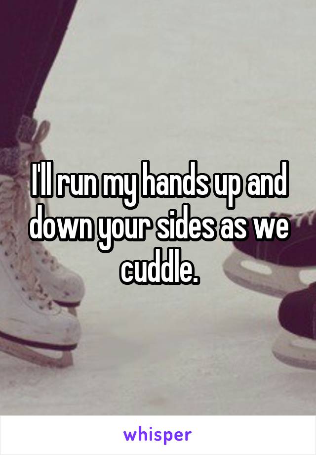 I'll run my hands up and down your sides as we cuddle.