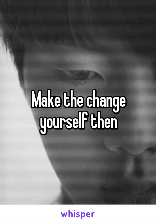 Make the change yourself then
