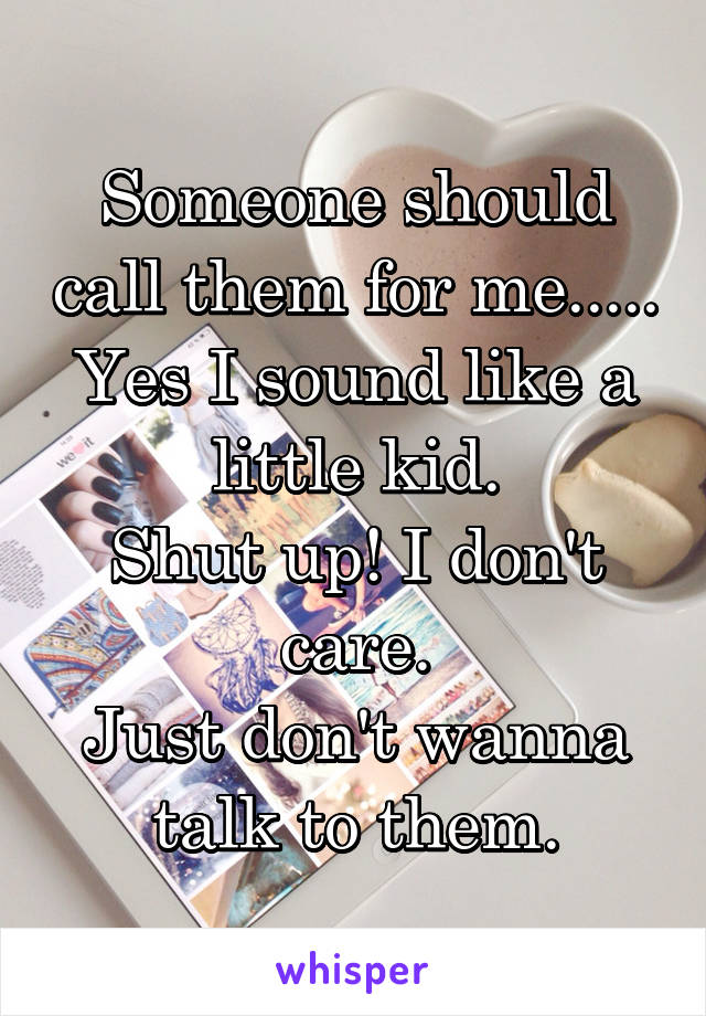 Someone should call them for me.....
Yes I sound like a little kid.
Shut up! I don't care.
Just don't wanna talk to them.
