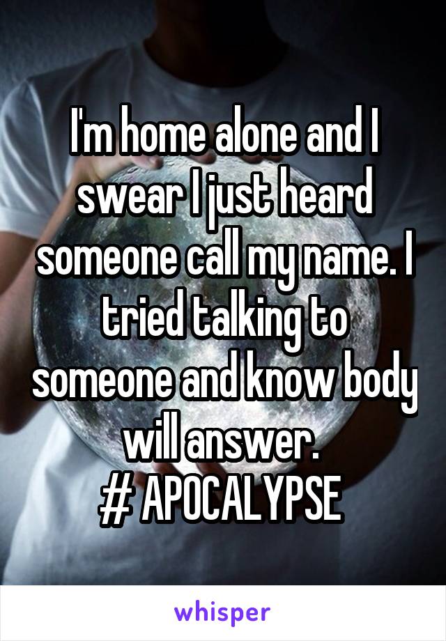 I'm home alone and I swear I just heard someone call my name. I tried talking to someone and know body will answer. 
# APOCALYPSE 