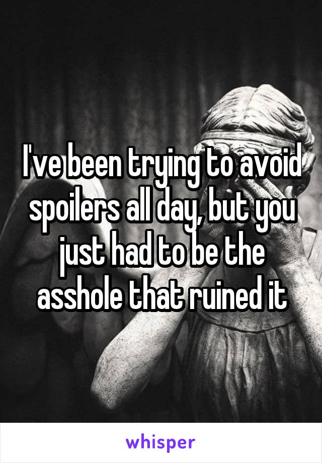 I've been trying to avoid spoilers all day, but you just had to be the asshole that ruined it