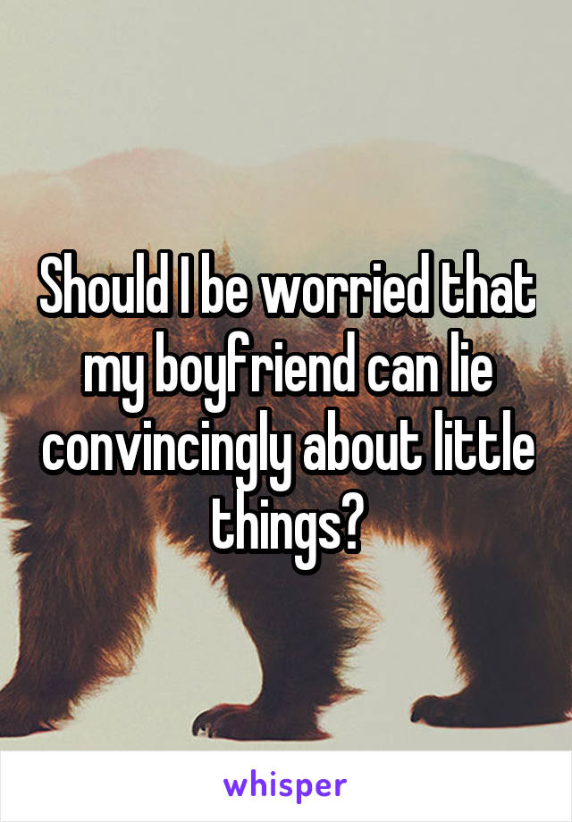 Should I be worried that my boyfriend can lie convincingly about little things?